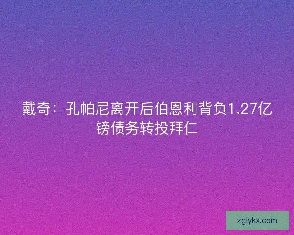 戴奇：孔帕尼离开后伯恩利背负1.27亿镑债务转投拜仁