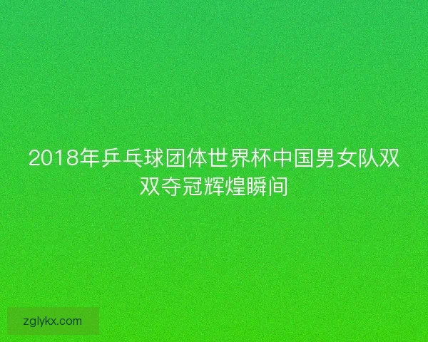 2018年乒乓球团体世界杯中国男女队双双夺冠辉煌瞬间 2018年乒乓球团体世界杯中国男女队双双夺冠辉煌瞬间
