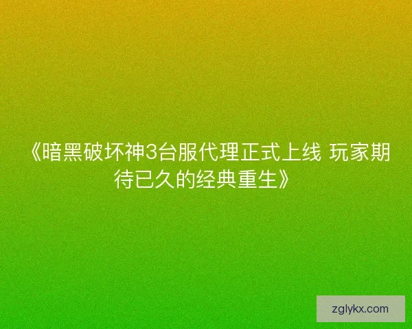 《暗黑破坏神3台服代理正式上线 玩家期待已久的经典重生》 《暗黑破坏神3台服代理正式上线 玩家期待已久的经典重生》