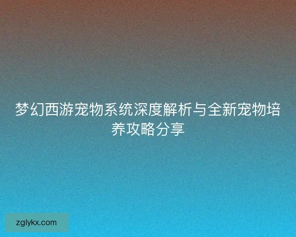 梦幻西游宠物系统深度解析与全新宠物培养攻略分享