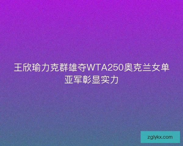 王欣瑜力克群雄夺WTA250奥克兰女单亚军彰显实力