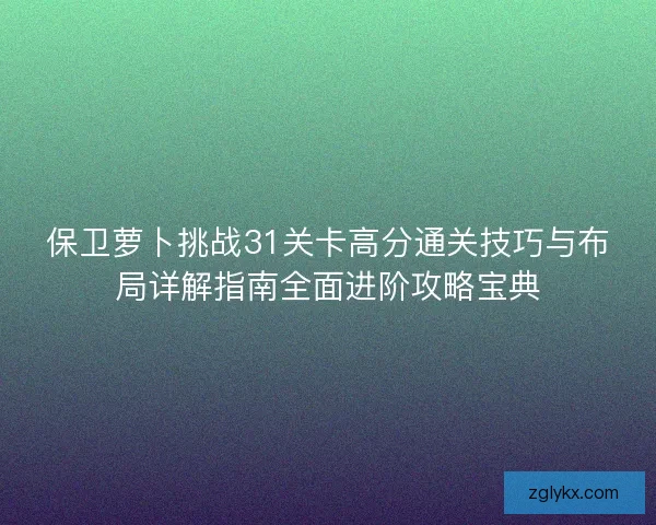 保卫萝卜挑战31关卡高分通关技巧与布局详解指南全面进阶攻略宝典