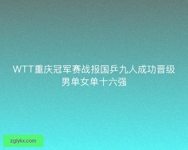 WTT重庆冠军赛战报国乒九人成功晋级男单女单十六强