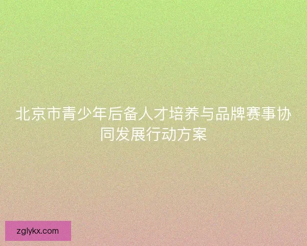 北京市青少年后备人才培养与品牌赛事协同发展行动方案 北京市青少年后备人才培养与品牌赛事协同发展行动方案