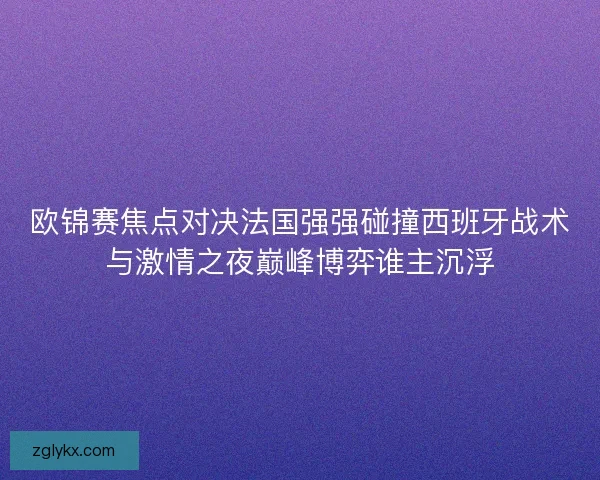 欧锦赛焦点对决法国强强碰撞西班牙战术与激情之夜巅峰博弈谁主沉浮