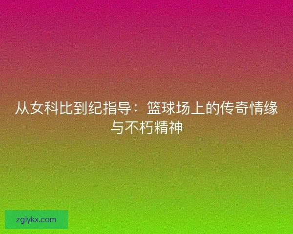 从女科比到纪指导：篮球场上的传奇情缘与不朽精神