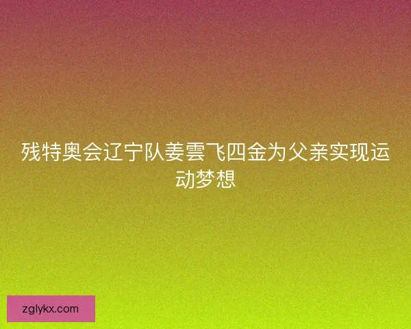 残特奥会辽宁队姜雲飞四金为父亲实现运动梦想 残特奥会辽宁队姜雲飞四金为父亲实现运动梦想