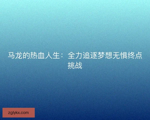 马龙的热血人生:全力追逐梦想无惧终点挑战 马龙的热血人生:全力追逐梦想无惧终点挑战