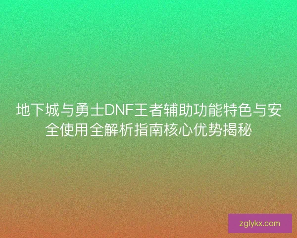 地下城与勇士DNF王者辅助功能特色与安全使用全解析指南核心优势揭秘 地下城与勇士DNF王者辅助功能特色与安全使用全解析指南核心优势揭秘