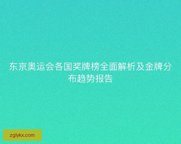 东京奥运会各国奖牌榜全面解析及金牌分布趋势报告 东京奥运会各国奖牌榜全面解析及金牌分布趋势报告