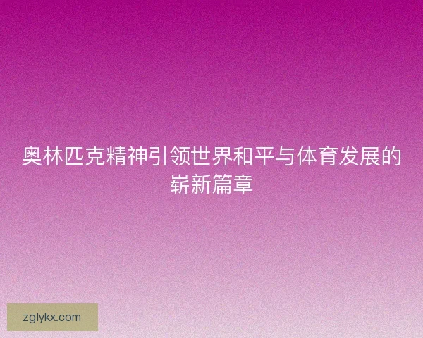 奥林匹克精神引领世界和平与体育发展的崭新篇章 奥林匹克精神引领世界和平与体育发展的崭新篇章