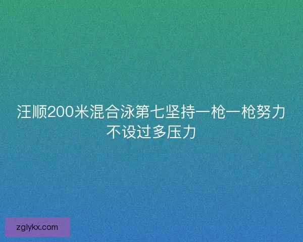 汪顺200米混合泳第七坚持一枪一枪努力不设过多压力