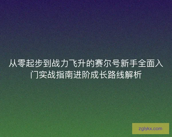 从零起步到战力飞升的赛尔号新手全面入门实战指南进阶成长路线解析