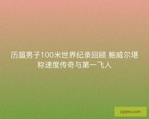历届男子100米世界纪录回顾 鲍威尔堪称速度传奇与第一飞人