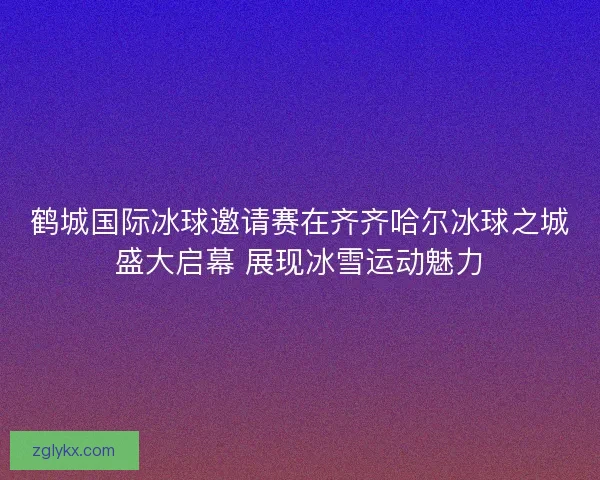 鹤城国际冰球邀请赛在齐齐哈尔冰球之城盛大启幕 展现冰雪运动魅力 鹤城国际冰球邀请赛在齐齐哈尔冰球之城盛大启幕 展现冰雪运动魅力