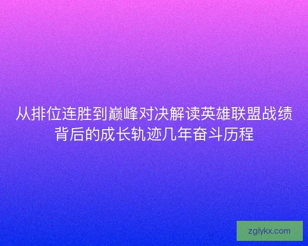 从排位连胜到巅峰对决解读英雄联盟战绩背后的成长轨迹几年奋斗历程 从排位连胜到巅峰对决解读英雄联盟战绩背后的成长轨迹几年奋斗历程