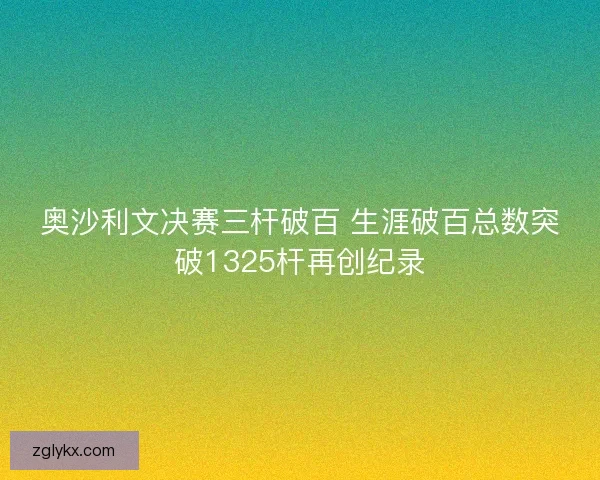奥沙利文决赛三杆破百 生涯破百总数突破1325杆再创纪录 奥沙利文决赛三杆破百 生涯破百总数突破1325杆再创纪录