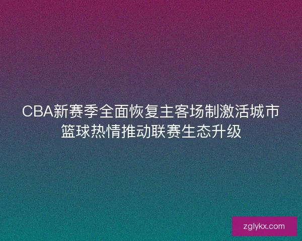 CBA新赛季全面恢复主客场制激活城市篮球热情推动联赛生态升级 CBA新赛季全面恢复主客场制激活城市篮球热情推动联赛生态升级