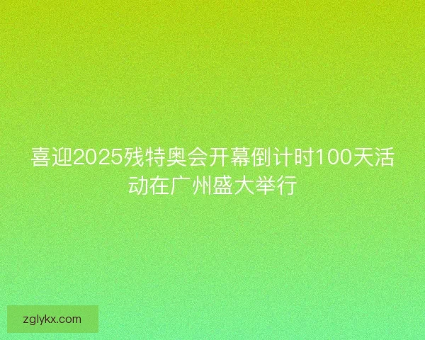 喜迎2025残特奥会开幕倒计时100天活动在广州盛大举行 喜迎2025残特奥会开幕倒计时100天活动在广州盛大举行