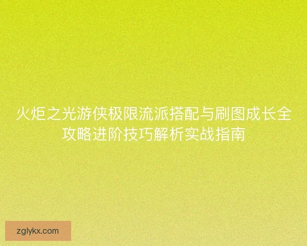 火炬之光游侠极限流派搭配与刷图成长全攻略进阶技巧解析实战指南