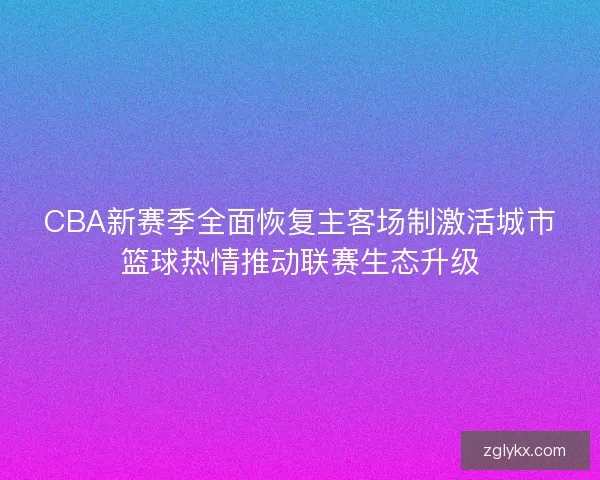 CBA新赛季全面恢复主客场制激活城市篮球热情推动联赛生态升级 CBA新赛季全面恢复主客场制激活城市篮球热情推动联赛生态升级