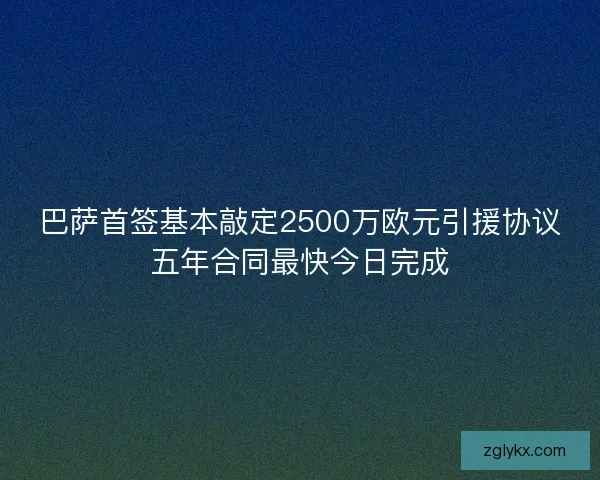 巴萨首签基本敲定2500万欧元引援协议五年合同最快今日完成 巴萨首签基本敲定2500万欧元引援协议五年合同最快今日完成