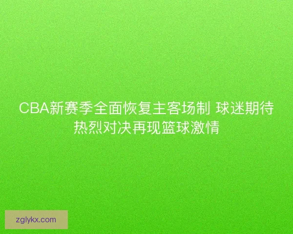 CBA新赛季全面恢复主客场制 球迷期待热烈对决再现篮球激情 CBA新赛季全面恢复主客场制 球迷期待热烈对决再现篮球激情
