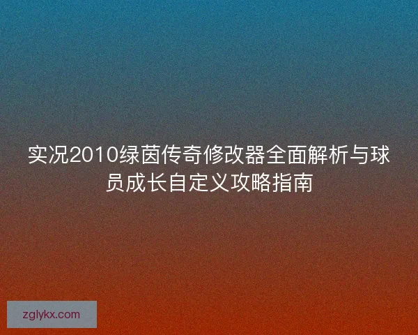 实况2010绿茵传奇修改器全面解析与球员成长自定义攻略指南 实况2010绿茵传奇修改器全面解析与球员成长自定义攻略指南