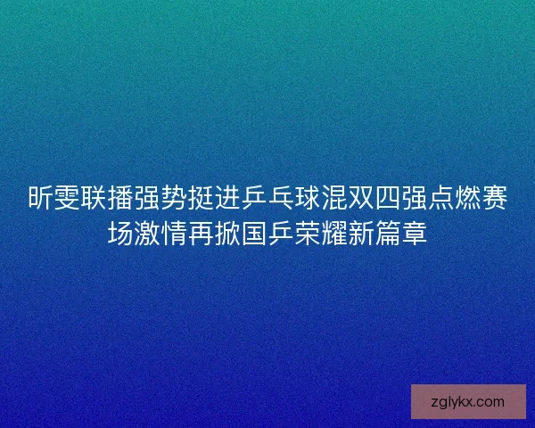 昕雯联播强势挺进乒乓球混双四强点燃赛场激情再掀国乒荣耀新篇章 昕雯联播强势挺进乒乓球混双四强点燃赛场激情再掀国乒荣耀新篇章